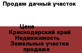  Продам дачный участок  › Цена ­ 400 000 - Краснодарский край Недвижимость » Земельные участки продажа   